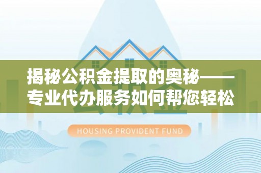 山东揭秘公积金提取的奥秘——专业代办服务如何帮您轻松搞定