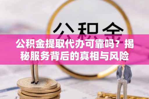 山东公积金提取代办可靠吗？揭秘服务背后的真相与风险