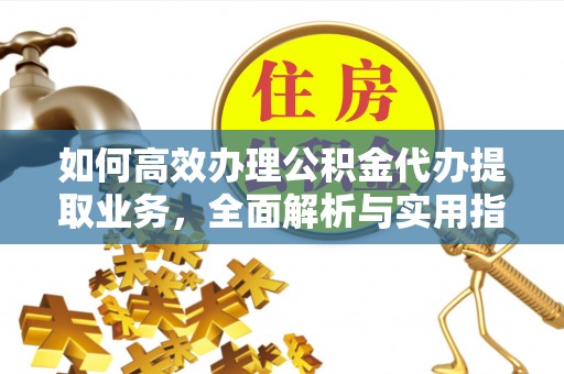 山东如何高效办理公积金代办提取业务，全面解析与实用指南