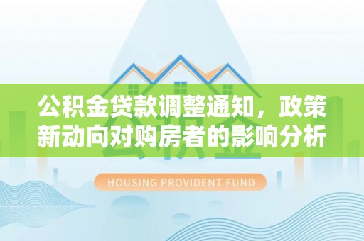 山东公积金贷款调整通知，政策新动向对购房者的影响分析