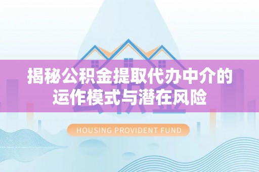山东揭秘公积金提取代办中介的运作模式与潜在风险