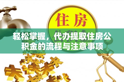 山东轻松掌握，代办提取住房公积金的流程与注意事项