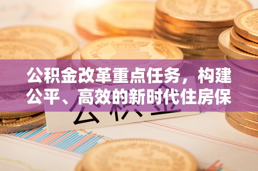 山东公积金改革重点任务，构建公平、高效的新时代住房保障体系
