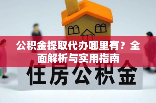 山东公积金提取代办哪里有？全面解析与实用指南