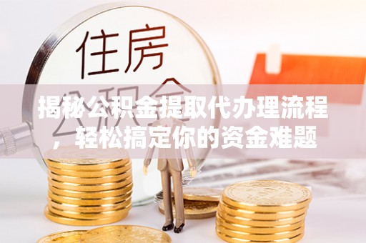 山东揭秘公积金提取代办理流程，轻松搞定你的资金难题
