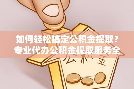 山东如何轻松搞定公积金提取？专业代办公积金提取服务全解析