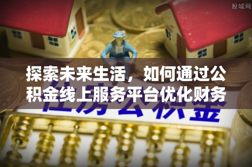 山东探索未来生活，如何通过公积金线上服务平台优化财务管理