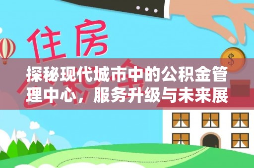 山东探秘现代城市中的公积金管理中心，服务升级与未来展望