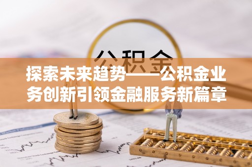 山东探索未来趋势——公积金业务创新引领金融服务新篇章