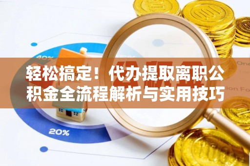 山东轻松搞定！代办提取离职公积金全流程解析与实用技巧