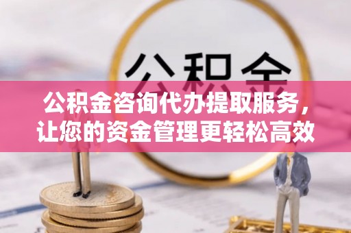 山东公积金咨询代办提取服务，让您的资金管理更轻松高效