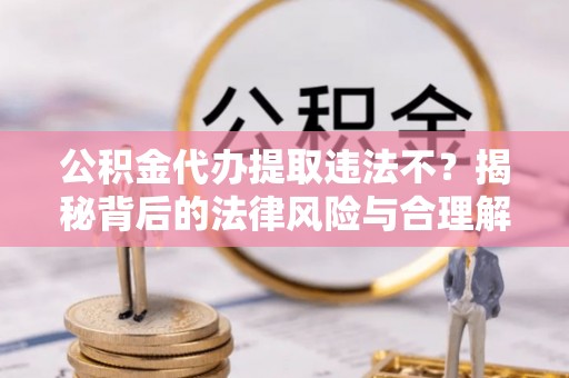 山东公积金代办提取违法不？揭秘背后的法律风险与合理解决方案