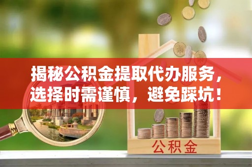 山东揭秘公积金提取代办服务，选择时需谨慎，避免踩坑！