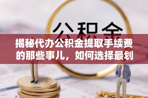 山东揭秘代办公积金提取手续费的那些事儿，如何选择最划算的服务？