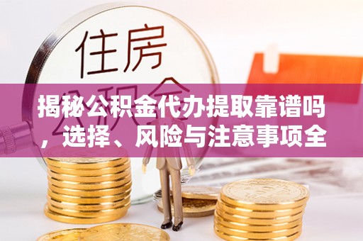 山东揭秘公积金代办提取靠谱吗，选择、风险与注意事项全解析