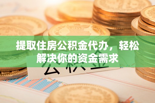 山东提取住房公积金代办，轻松解决你的资金需求