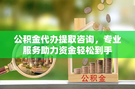 山东公积金代办提取咨询，专业服务助力资金轻松到手