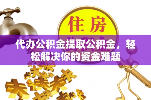 山东代办公积金提取公积金，轻松解决你的资金难题