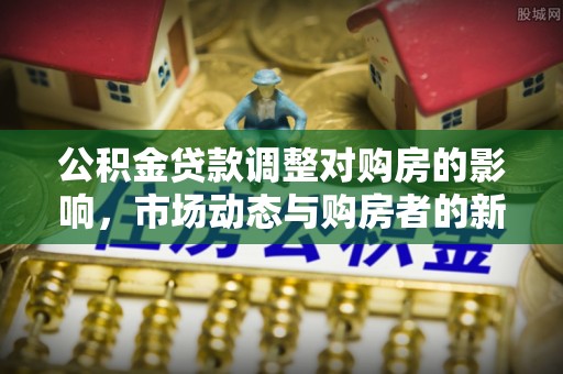 山东公积金贷款调整对购房的影响，市场动态与购房者的新选择