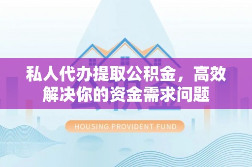 山东私人代办提取公积金，高效解决你的资金需求问题