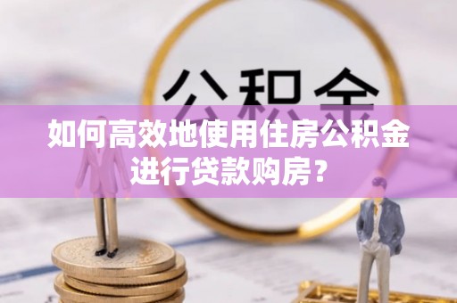山东如何高效地使用住房公积金进行贷款购房？